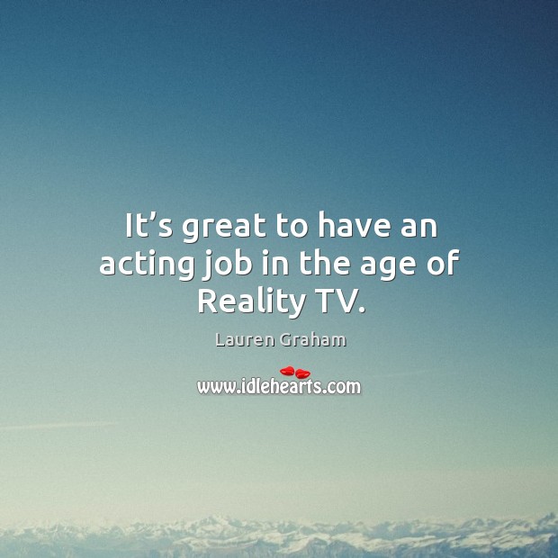 It’s great to have an acting job in the age of reality tv. Lauren Graham Picture Quote