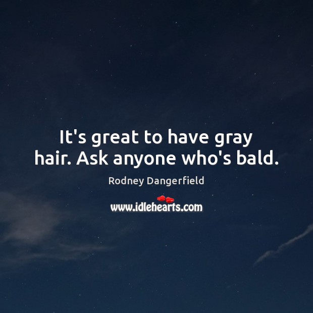 It’s great to have gray hair. Ask anyone who’s bald. Image