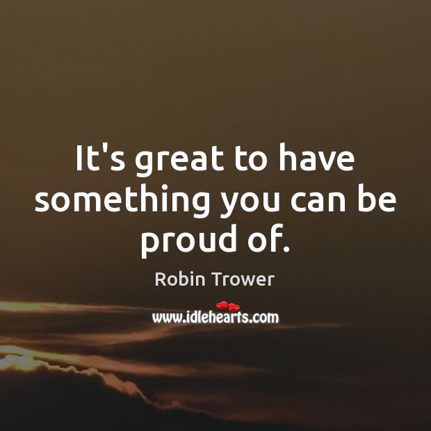 It’s great to have something you can be proud of. Robin Trower Picture Quote