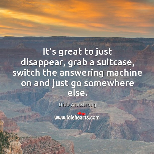 It’s great to just disappear, grab a suitcase, switch the answering machine on Dido Armstrong Picture Quote