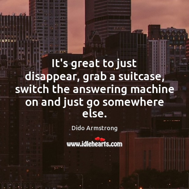 It’s great to just disappear, grab a suitcase, switch the answering machine Dido Armstrong Picture Quote