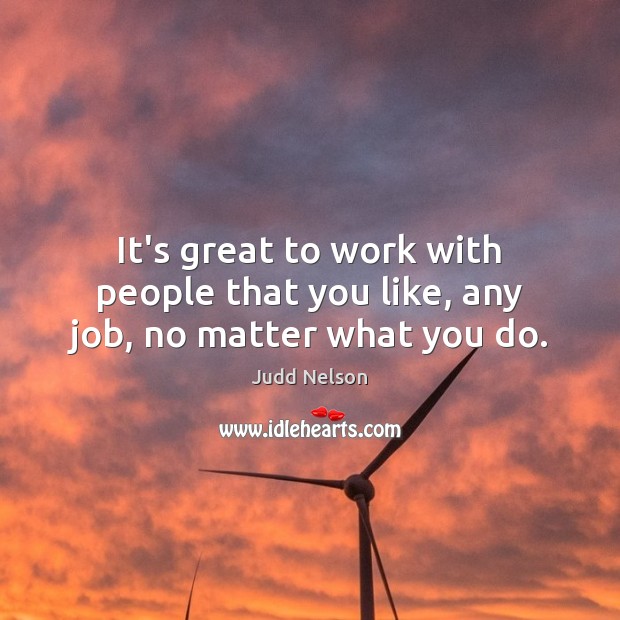 It’s great to work with people that you like, any job, no matter what you do. Judd Nelson Picture Quote