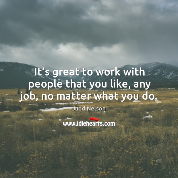 It’s great to work with people that you like, any job, no matter what you do. Judd Nelson Picture Quote