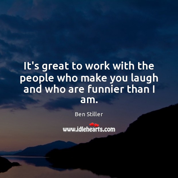 It’s great to work with the people who make you laugh and who are funnier than I am. Ben Stiller Picture Quote