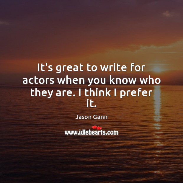 It’s great to write for actors when you know who they are. I think I prefer it. Jason Gann Picture Quote