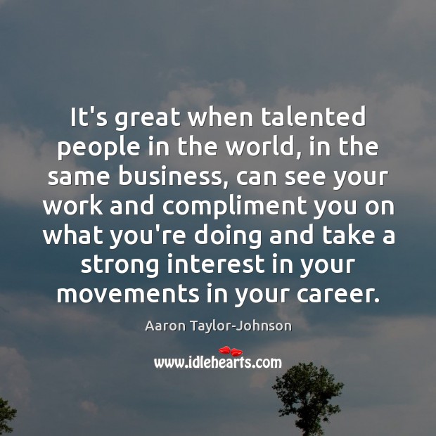 It’s great when talented people in the world, in the same business, Aaron Taylor-Johnson Picture Quote