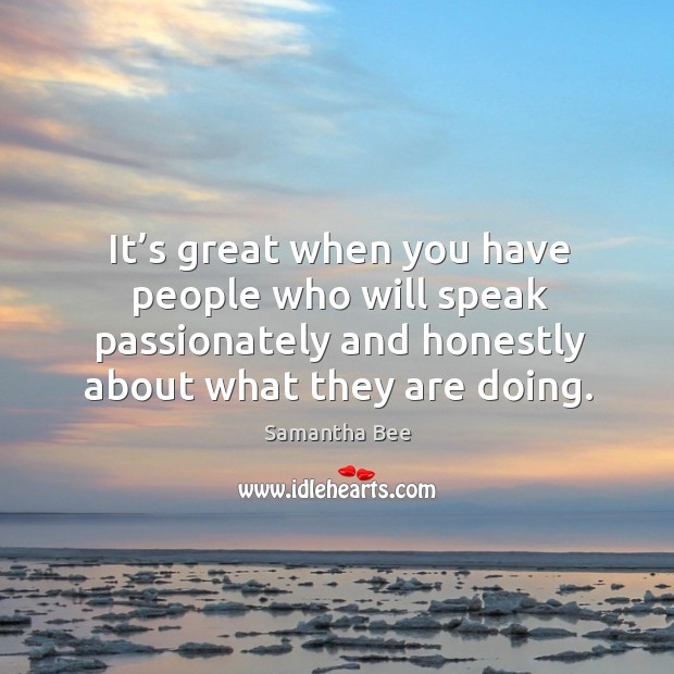 It’s great when you have people who will speak passionately and honestly about what they are doing. Samantha Bee Picture Quote