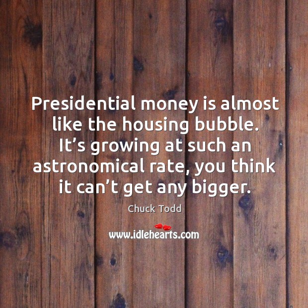 It’s growing at such an astronomical rate, you think it can’t get any bigger. Chuck Todd Picture Quote