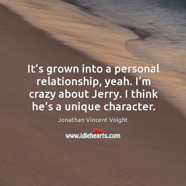 It’s grown into a personal relationship, yeah. I’m crazy about jerry. I think he’s a unique character. Jonathan Vincent Voight Picture Quote