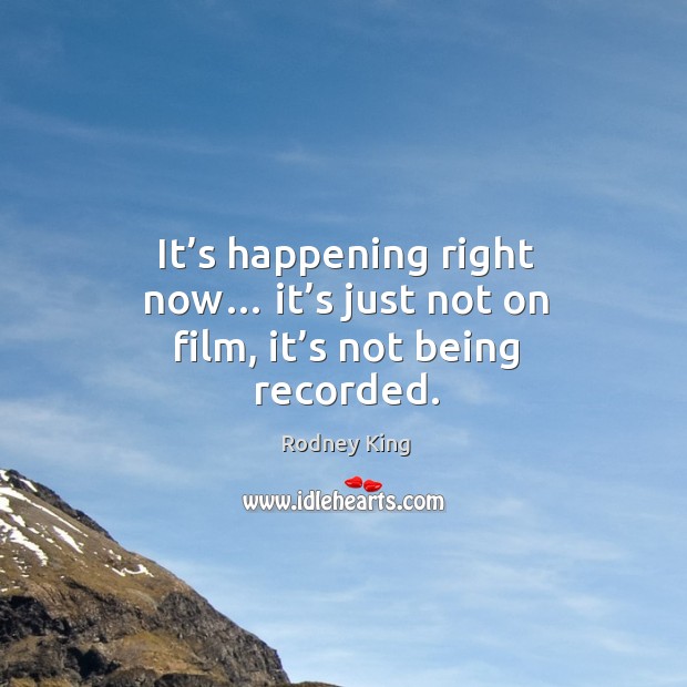 It’s happening right now… it’s just not on film, it’s not being recorded. Rodney King Picture Quote