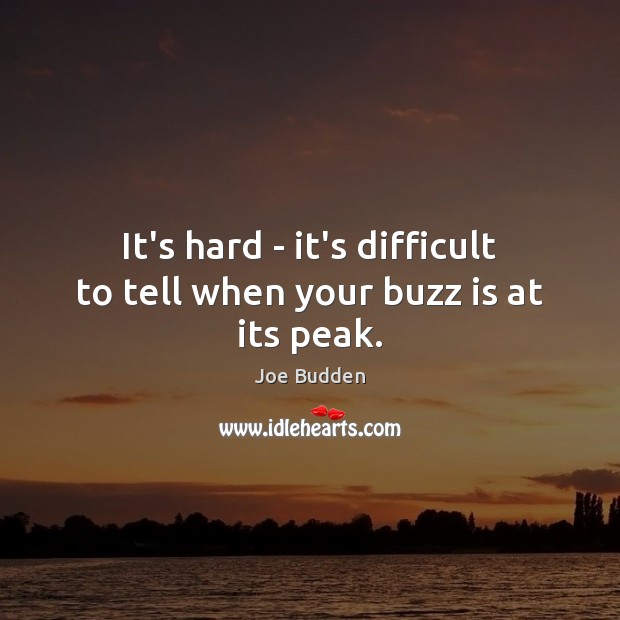 It’s hard – it’s difficult to tell when your buzz is at its peak. Image
