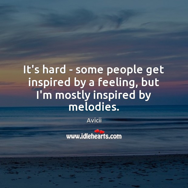 It’s hard – some people get inspired by a feeling, but I’m mostly inspired by melodies. Avicii Picture Quote