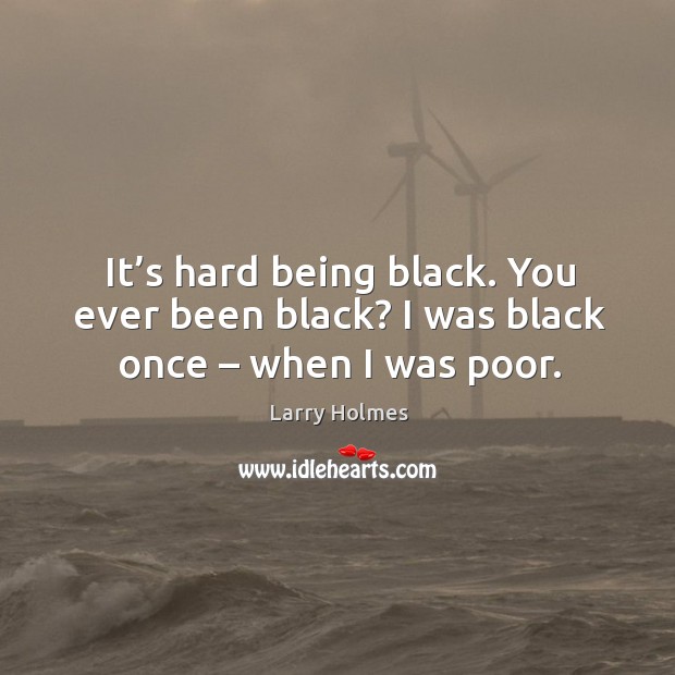 It’s hard being black. You ever been black? I was black once – when I was poor. Larry Holmes Picture Quote