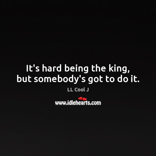 It’s hard being the king, but somebody’s got to do it. LL Cool J Picture Quote