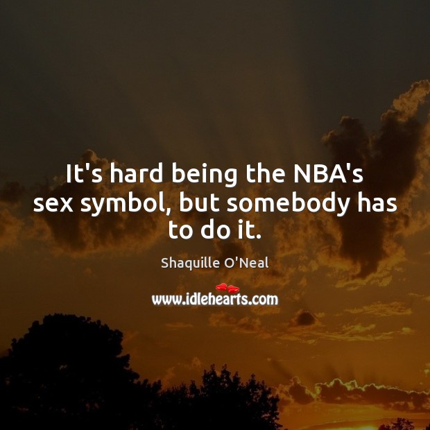 It’s hard being the NBA’s sex symbol, but somebody has to do it. Shaquille O’Neal Picture Quote