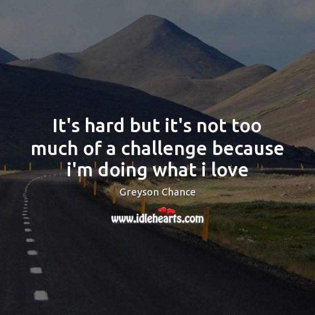 It’s hard but it’s not too much of a challenge because i’m doing what i love Greyson Chance Picture Quote
