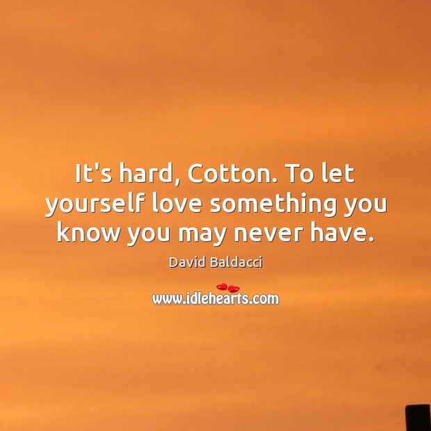 It’s hard, Cotton. To let yourself love something you know you may never have. David Baldacci Picture Quote