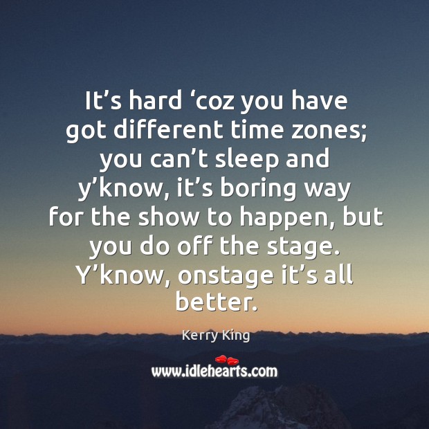 It’s hard ‘coz you have got different time zones; you can’t sleep and y’know, it’s boring Kerry King Picture Quote