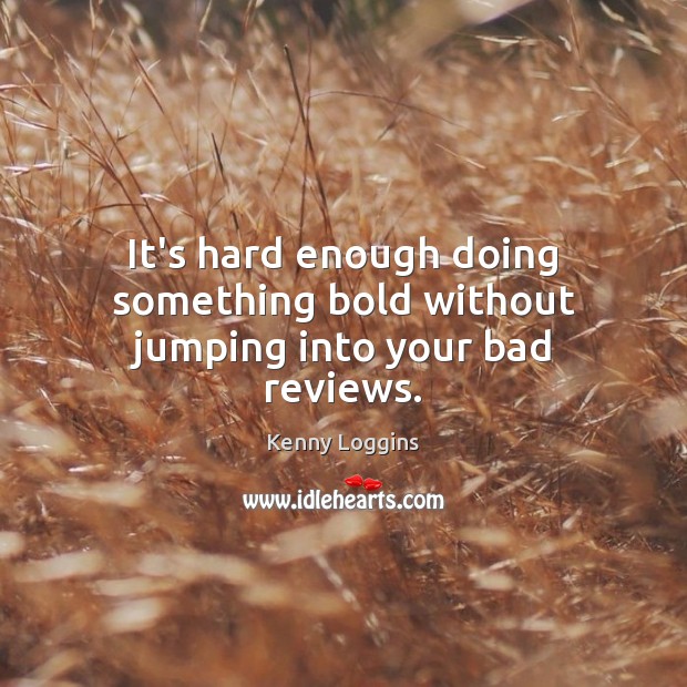 It’s hard enough doing something bold without jumping into your bad reviews. Kenny Loggins Picture Quote