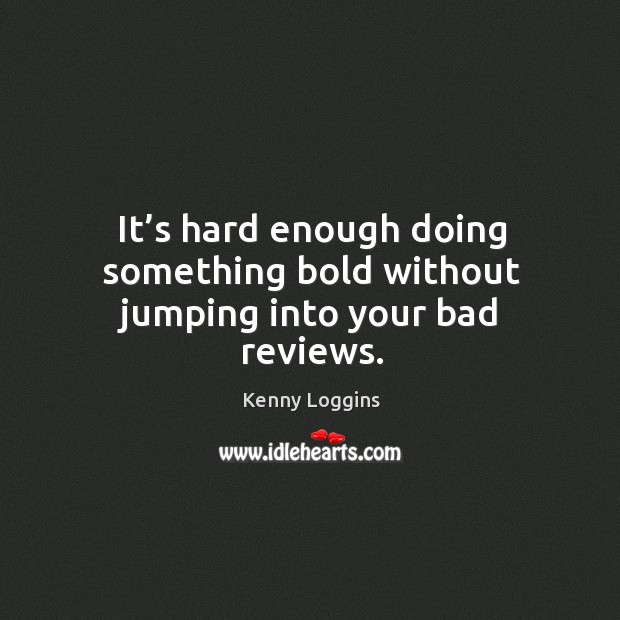 It’s hard enough doing something bold without jumping into your bad reviews. Kenny Loggins Picture Quote