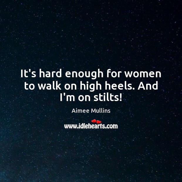 It’s hard enough for women to walk on high heels. And I’m on stilts! Image
