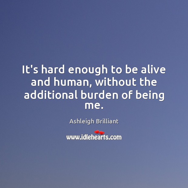 It’s hard enough to be alive and human, without the additional burden of being me. Ashleigh Brilliant Picture Quote