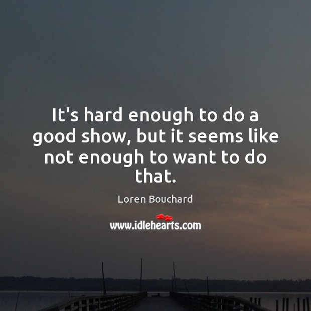It’s hard enough to do a good show, but it seems like not enough to want to do that. Loren Bouchard Picture Quote