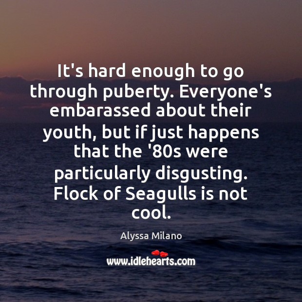 It’s hard enough to go through puberty. Everyone’s embarassed about their youth, Alyssa Milano Picture Quote