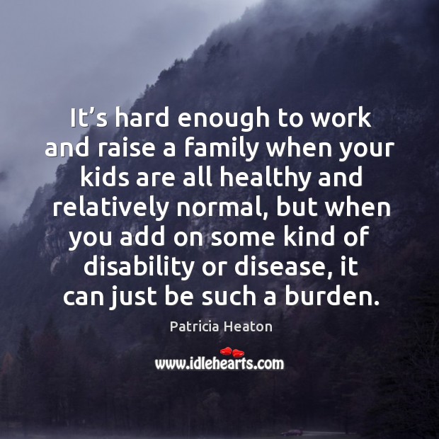 It’s hard enough to work and raise a family when your kids are all healthy and relatively Patricia Heaton Picture Quote