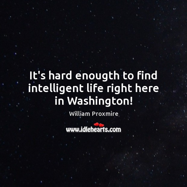 It’s hard enougth to find intelligent life right here in Washington! William Proxmire Picture Quote