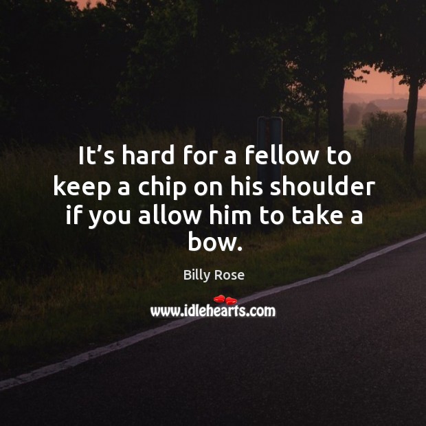 It’s hard for a fellow to keep a chip on his shoulder if you allow him to take a bow. Billy Rose Picture Quote