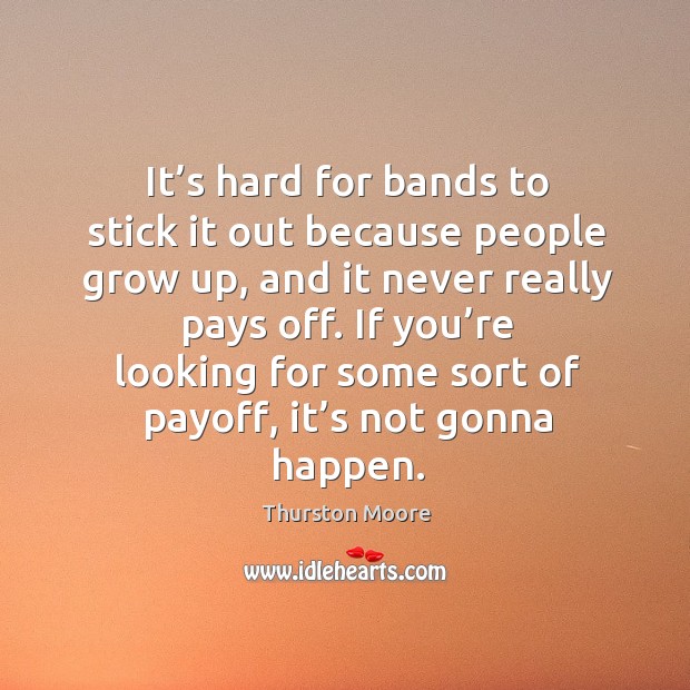 It’s hard for bands to stick it out because people grow up, and it never really pays off. Thurston Moore Picture Quote
