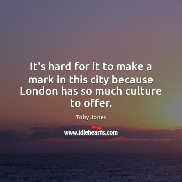 It’s hard for it to make a mark in this city because London has so much culture to offer. Toby Jones Picture Quote