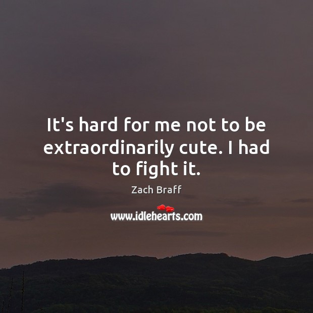 It’s hard for me not to be extraordinarily cute. I had to fight it. Zach Braff Picture Quote