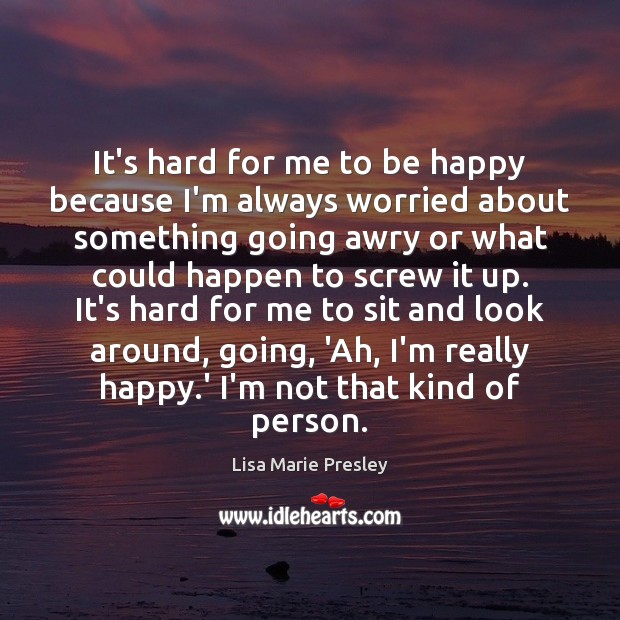 It’s hard for me to be happy because I’m always worried about Image