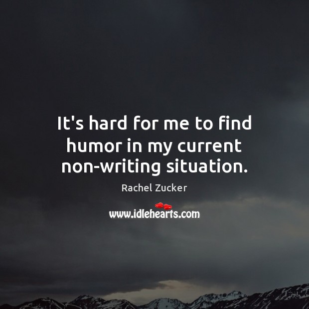 It’s hard for me to find humor in my current non-writing situation. Rachel Zucker Picture Quote