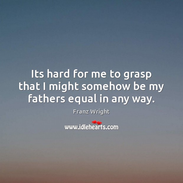 Its hard for me to grasp that I might somehow be my fathers equal in any way. Franz Wright Picture Quote