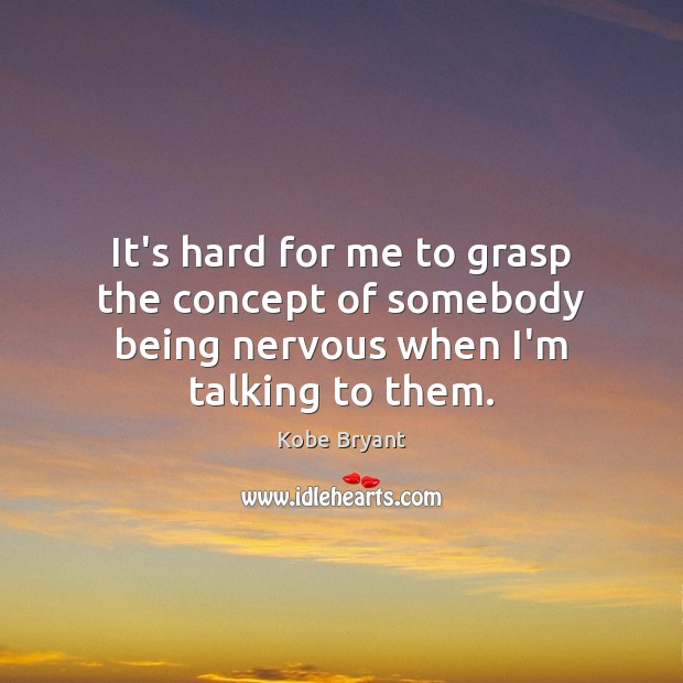 It’s hard for me to grasp the concept of somebody being nervous when I’m talking to them. Kobe Bryant Picture Quote