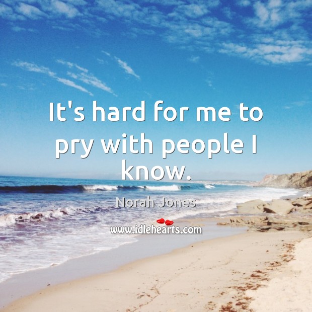 It’s hard for me to pry with people I know. Image