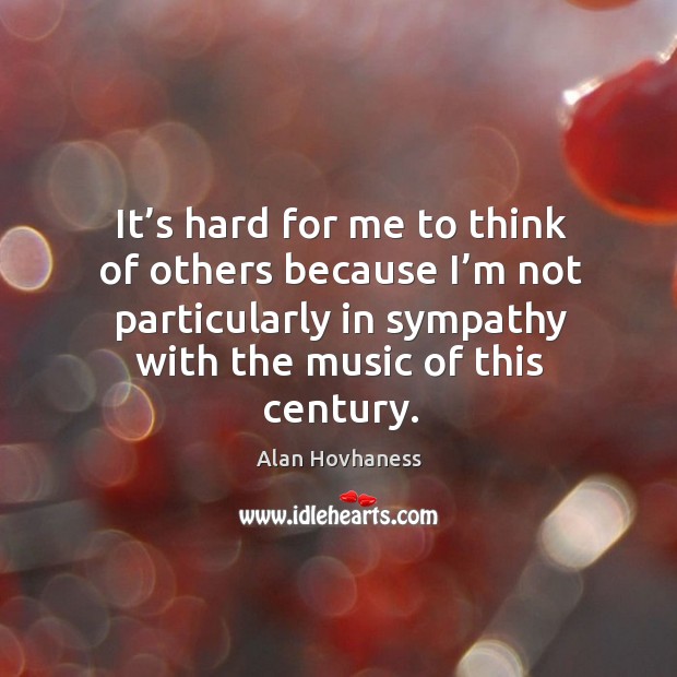It’s hard for me to think of others because I’m not particularly in sympathy with the music of this century. Alan Hovhaness Picture Quote