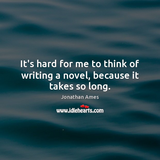 It’s hard for me to think of writing a novel, because it takes so long. Image