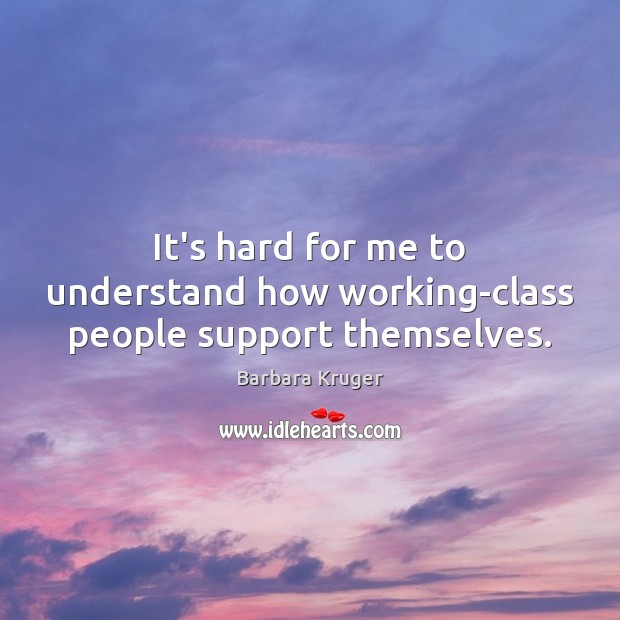 It’s hard for me to understand how working-class people support themselves. Barbara Kruger Picture Quote