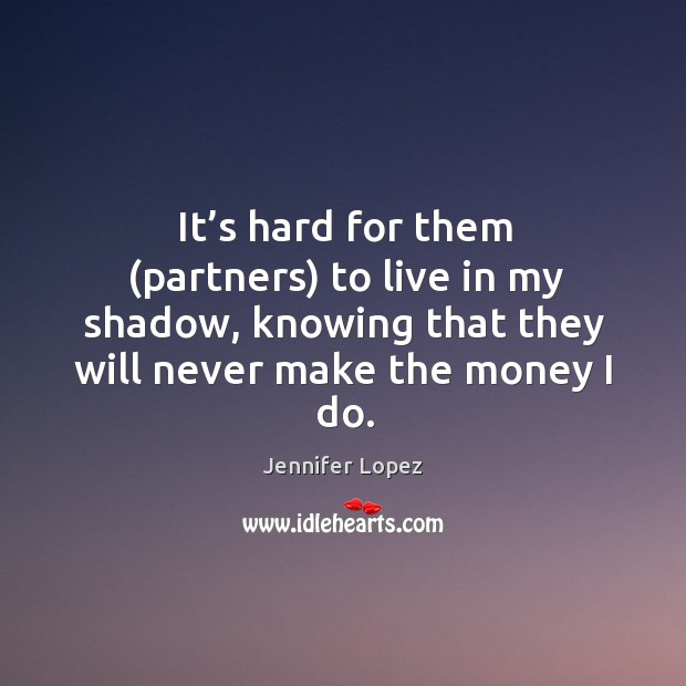 It’s hard for them (partners) to live in my shadow, knowing that they will never make the money I do. Jennifer Lopez Picture Quote