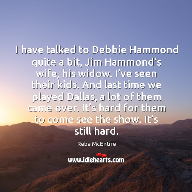 It’s hard for them to come see the show. It’s still hard. Reba McEntire Picture Quote