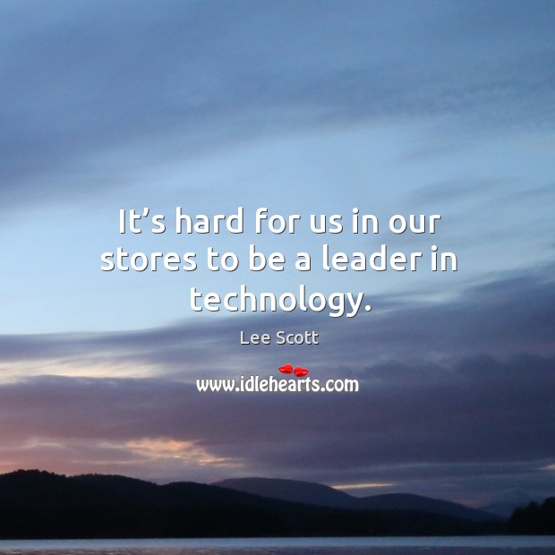 It’s hard for us in our stores to be a leader in technology. Lee Scott Picture Quote