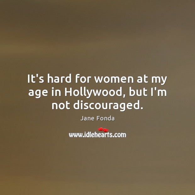 It’s hard for women at my age in Hollywood, but I’m not discouraged. Jane Fonda Picture Quote
