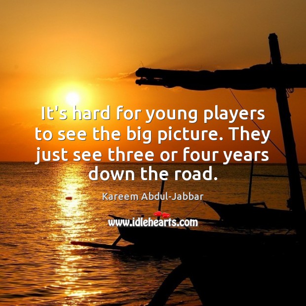 It’s hard for young players to see the big picture. They just Image