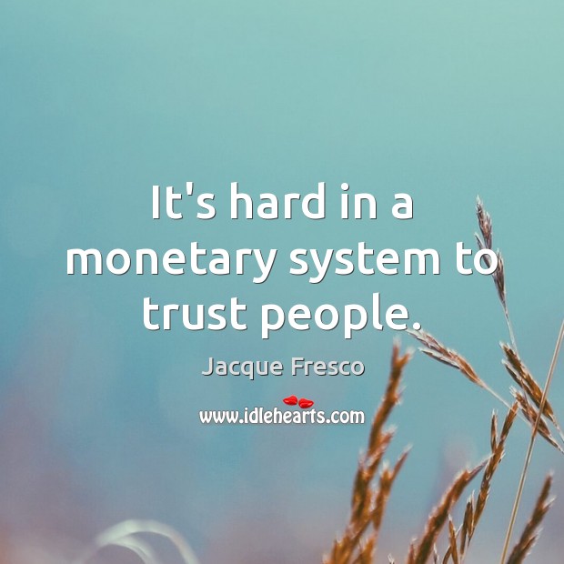 It’s hard in a monetary system to trust people. Jacque Fresco Picture Quote
