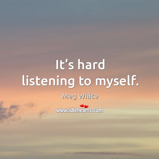 It’s hard listening to myself. Image