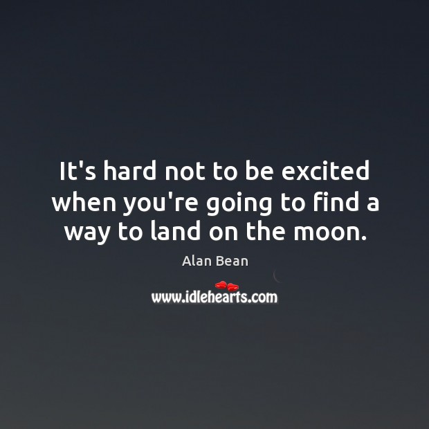 It’s hard not to be excited when you’re going to find a way to land on the moon. Alan Bean Picture Quote